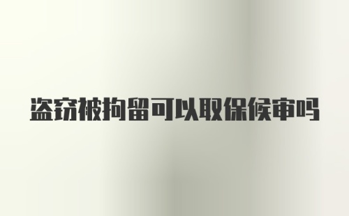 盗窃被拘留可以取保候审吗