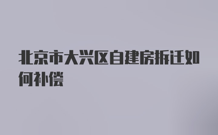 北京市大兴区自建房拆迁如何补偿