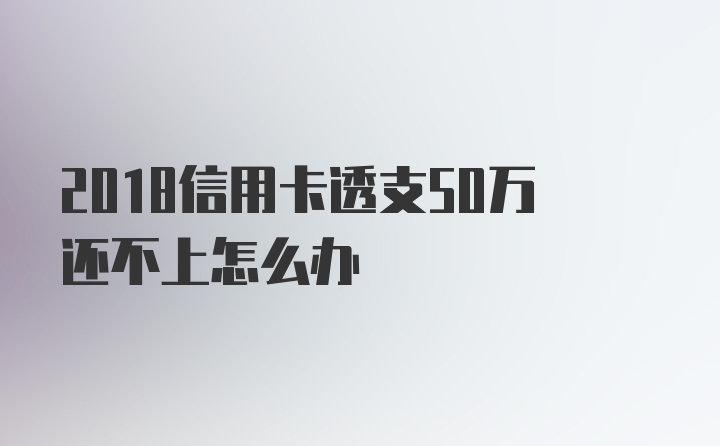 2018信用卡透支50万还不上怎么办