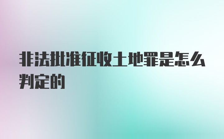 非法批准征收土地罪是怎么判定的