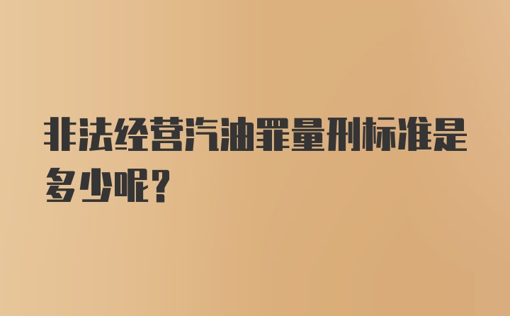 非法经营汽油罪量刑标准是多少呢？