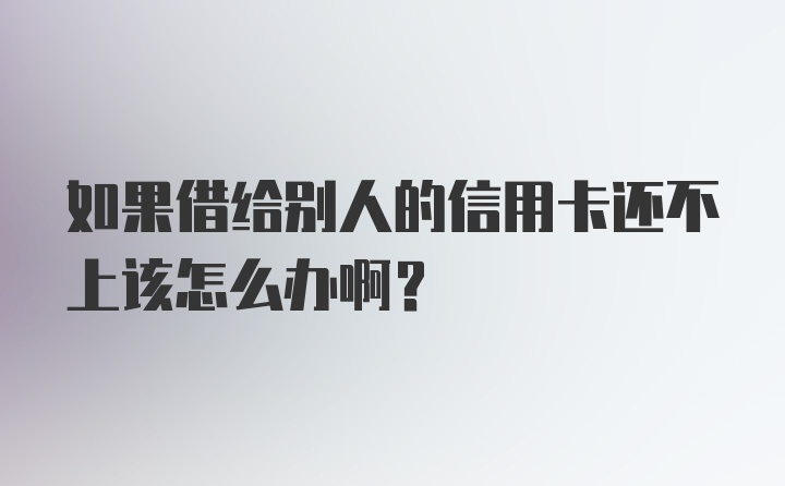 如果借给别人的信用卡还不上该怎么办啊？