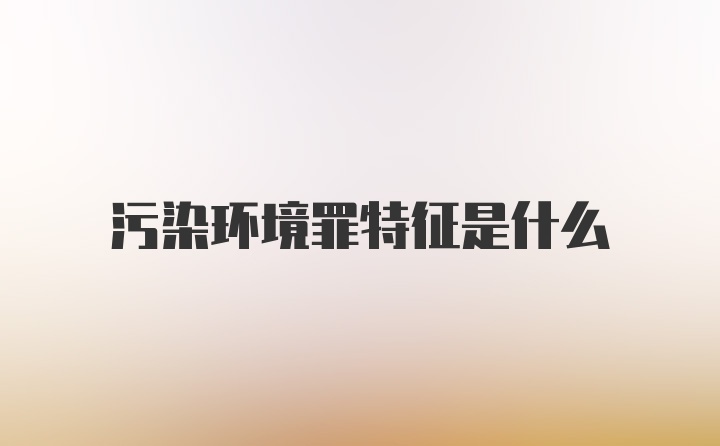 污染环境罪特征是什么