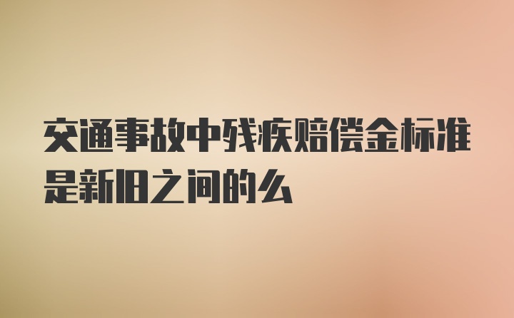 交通事故中残疾赔偿金标准是新旧之间的么