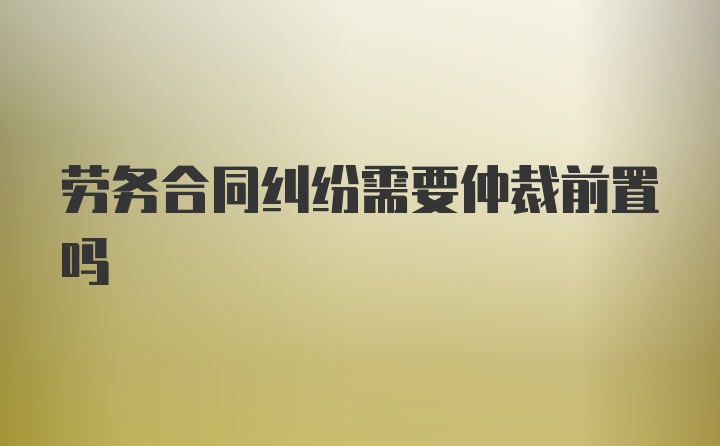 劳务合同纠纷需要仲裁前置吗