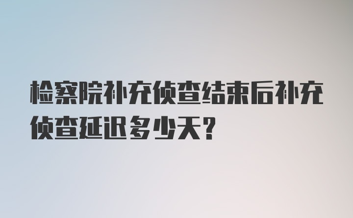 检察院补充侦查结束后补充侦查延迟多少天？