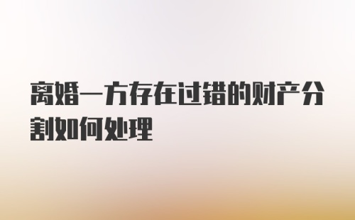 离婚一方存在过错的财产分割如何处理