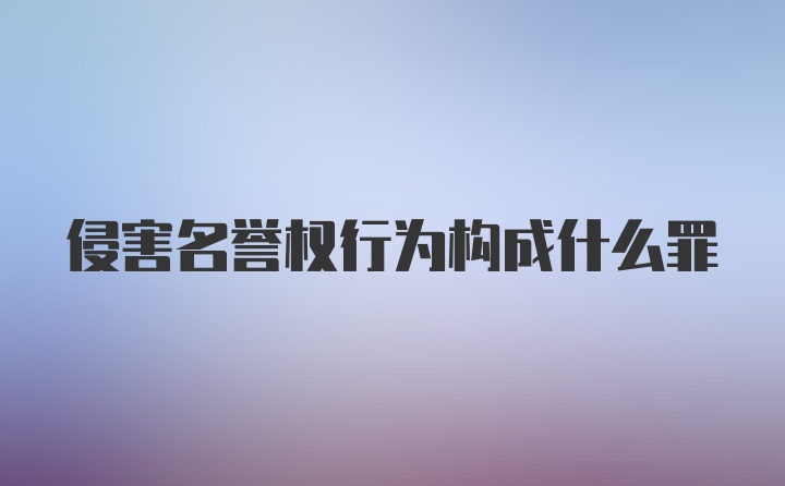 侵害名誉权行为构成什么罪