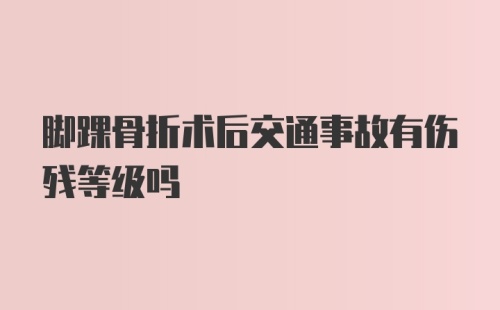 脚踝骨折术后交通事故有伤残等级吗