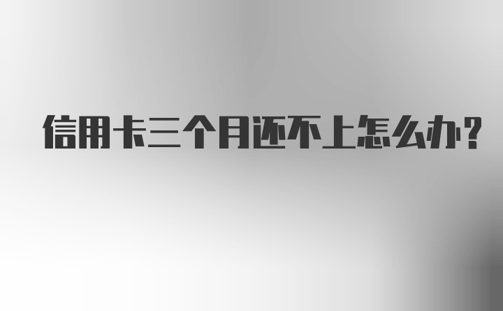 信用卡三个月还不上怎么办？