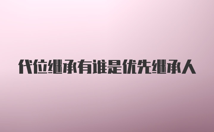 代位继承有谁是优先继承人