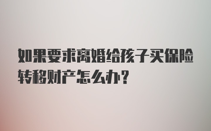 如果要求离婚给孩子买保险转移财产怎么办？