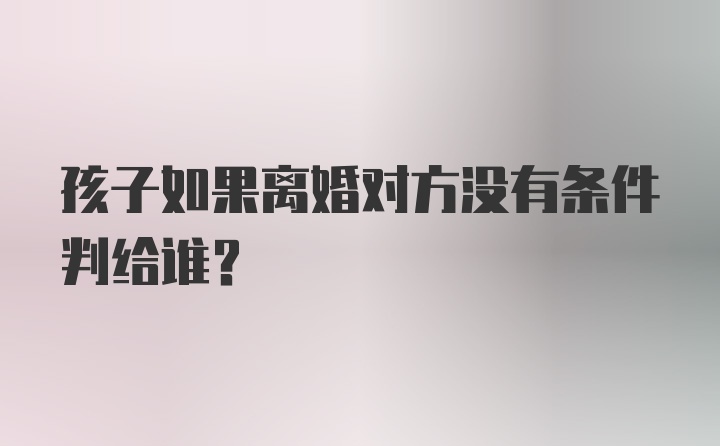 孩子如果离婚对方没有条件判给谁？