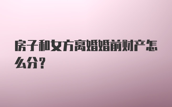 房子和女方离婚婚前财产怎么分？