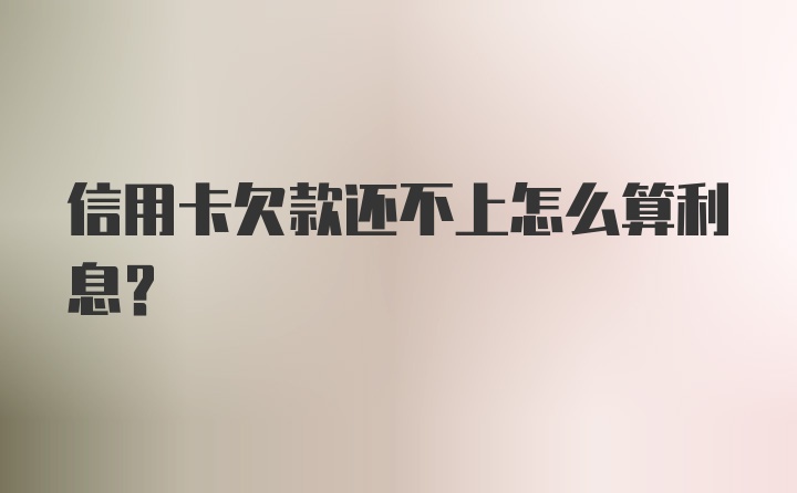 信用卡欠款还不上怎么算利息?