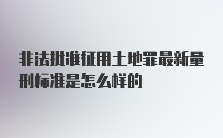 非法批准征用土地罪最新量刑标准是怎么样的