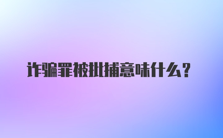 诈骗罪被批捕意味什么?