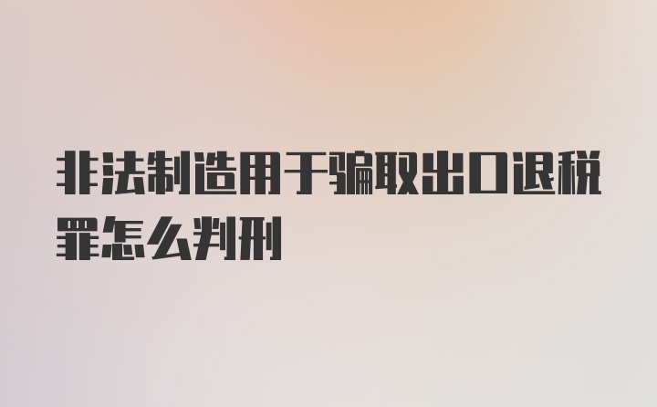 非法制造用于骗取出口退税罪怎么判刑