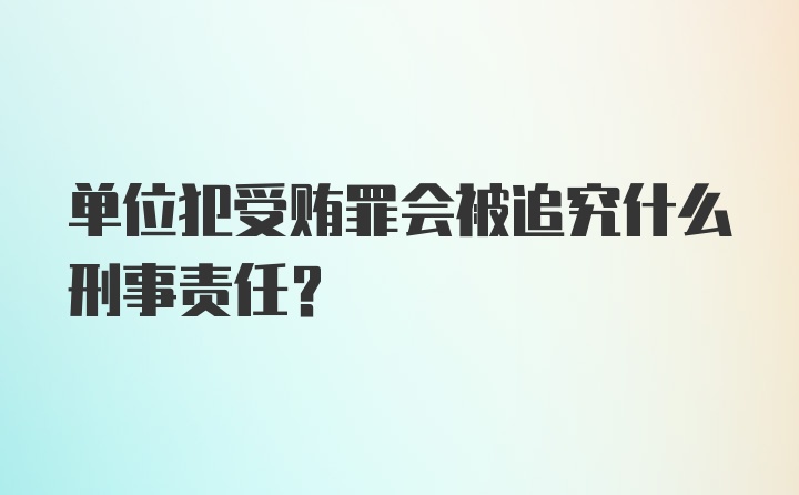 单位犯受贿罪会被追究什么刑事责任？