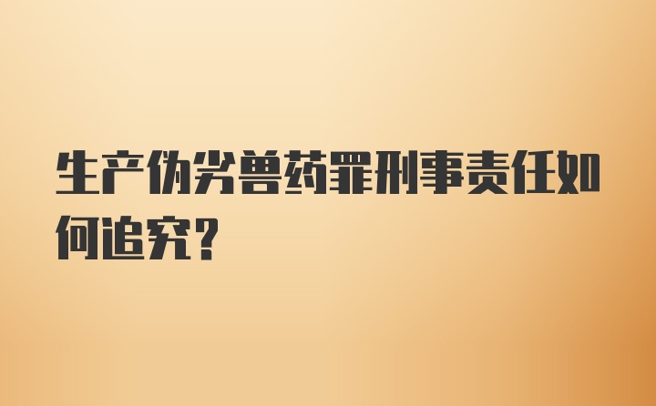 生产伪劣兽药罪刑事责任如何追究?