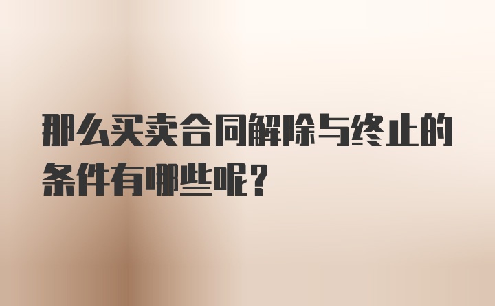 那么买卖合同解除与终止的条件有哪些呢？