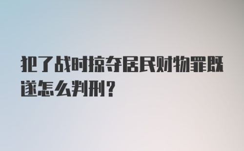 犯了战时掠夺居民财物罪既遂怎么判刑？