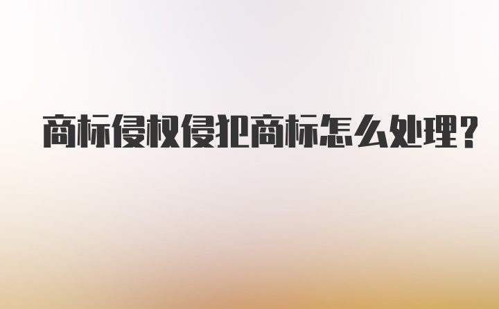 商标侵权侵犯商标怎么处理？