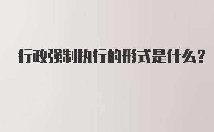 行政强制执行的形式是什么？