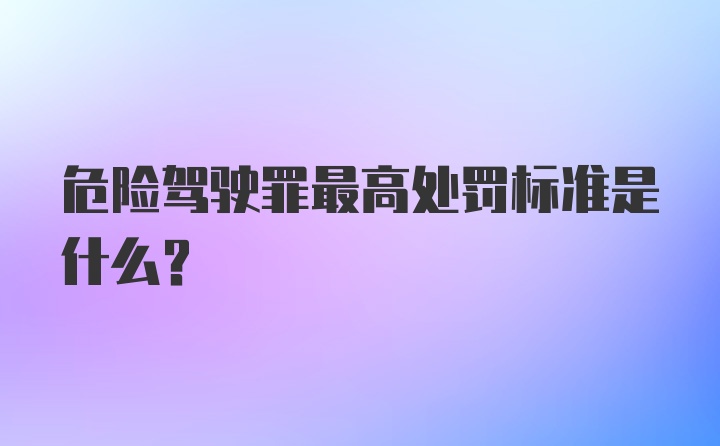 危险驾驶罪最高处罚标准是什么？