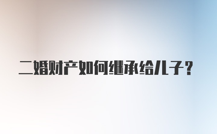 二婚财产如何继承给儿子？