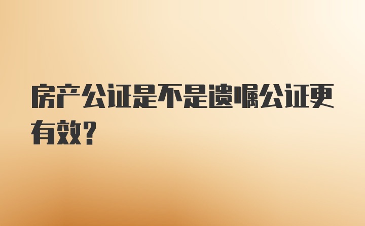 房产公证是不是遗嘱公证更有效？