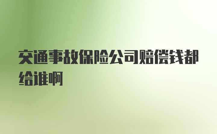 交通事故保险公司赔偿钱都给谁啊