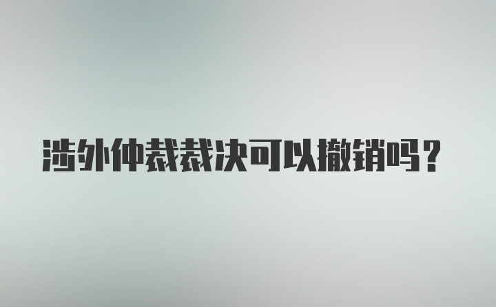 涉外仲裁裁决可以撤销吗?