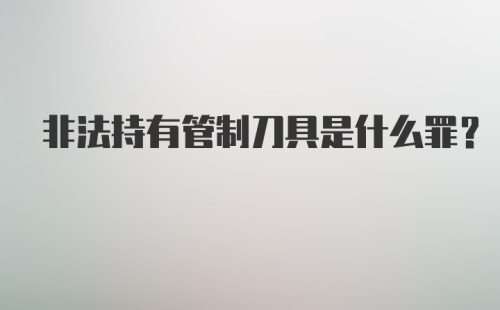 非法持有管制刀具是什么罪?