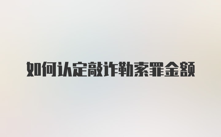 如何认定敲诈勒索罪金额