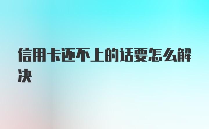 信用卡还不上的话要怎么解决