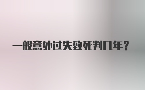 一般意外过失致死判几年?