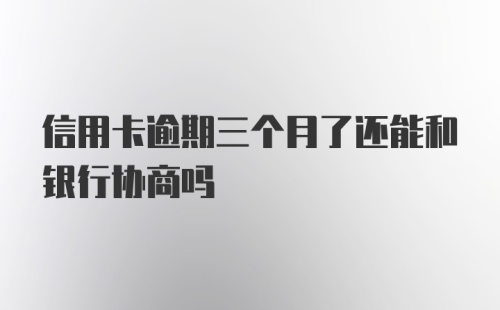 信用卡逾期三个月了还能和银行协商吗