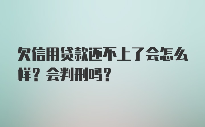 欠信用贷款还不上了会怎么样？会判刑吗？