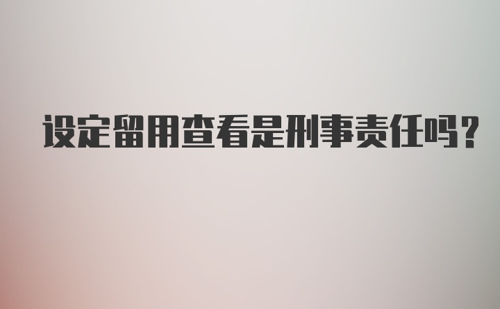 设定留用查看是刑事责任吗？