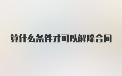 算什么条件才可以解除合同