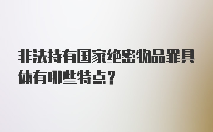 非法持有国家绝密物品罪具体有哪些特点？