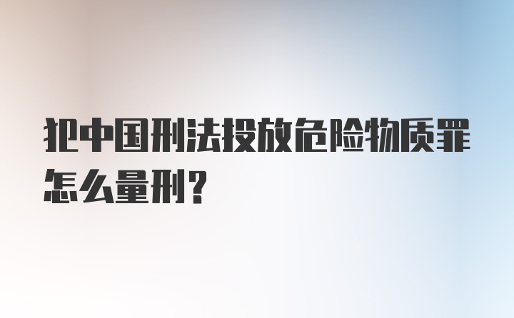 犯中国刑法投放危险物质罪怎么量刑？