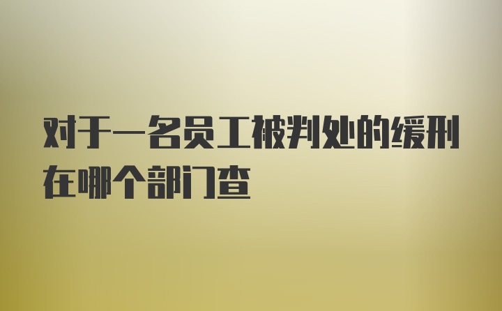 对于一名员工被判处的缓刑在哪个部门查