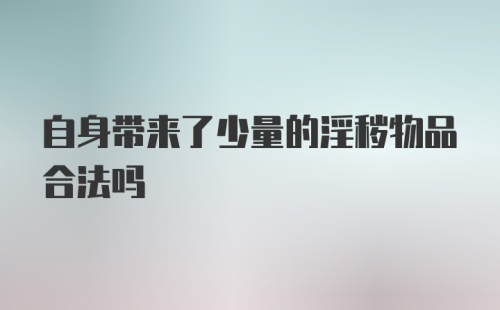 自身带来了少量的淫秽物品合法吗