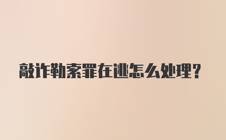 敲诈勒索罪在逃怎么处理？