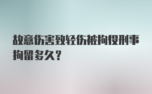 故意伤害致轻伤被拘役刑事拘留多久?