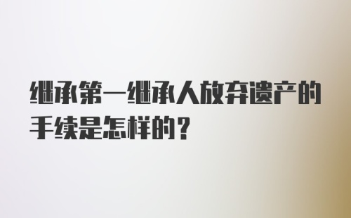 继承第一继承人放弃遗产的手续是怎样的?