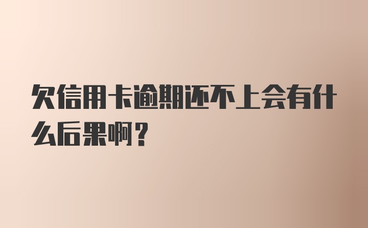 欠信用卡逾期还不上会有什么后果啊？