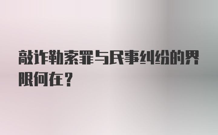 敲诈勒索罪与民事纠纷的界限何在?